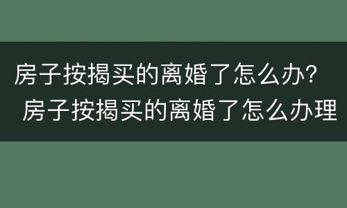 房子按揭买的离婚了怎么办？ 房子按揭买的离婚了怎么办理
