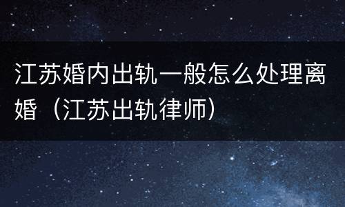 江苏婚内出轨一般怎么处理离婚（江苏出轨律师）