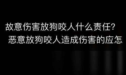 故意伤害放狗咬人什么责任？ 恶意放狗咬人造成伤害的应怎么处罚