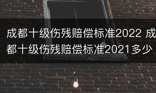 成都十级伤残赔偿标准2022 成都十级伤残赔偿标准2021多少钱大概
