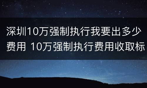 深圳10万强制执行我要出多少费用 10万强制执行费用收取标准