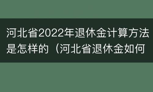 河北省2022年退休金计算方法是怎样的（河北省退休金如何计算）
