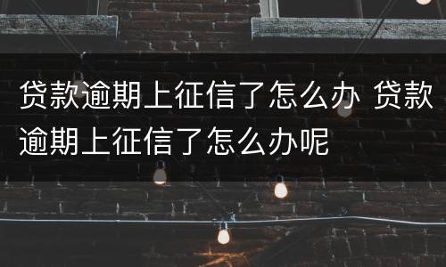 贷款逾期上征信了怎么办 贷款逾期上征信了怎么办呢