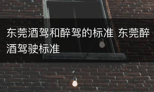 东莞酒驾和醉驾的标准 东莞醉酒驾驶标准