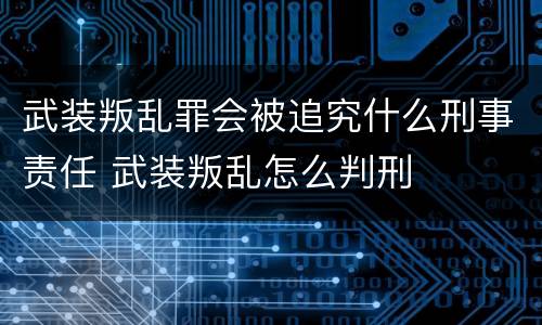 武装叛乱罪会被追究什么刑事责任 武装叛乱怎么判刑