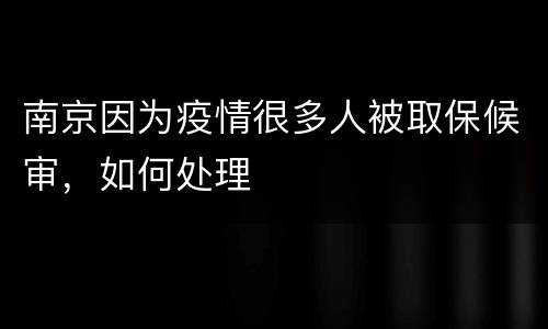南京因为疫情很多人被取保候审，如何处理