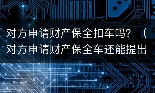 对方申请财产保全扣车吗？（对方申请财产保全车还能提出来吗?）