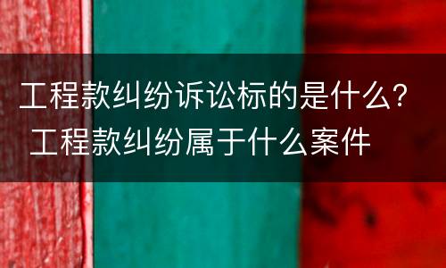 工程款纠纷诉讼标的是什么？ 工程款纠纷属于什么案件