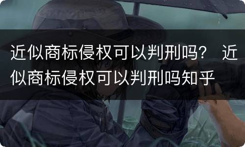近似商标侵权可以判刑吗？ 近似商标侵权可以判刑吗知乎