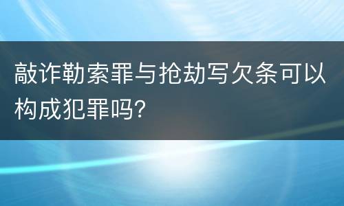 敲诈勒索罪与抢劫写欠条可以构成犯罪吗？