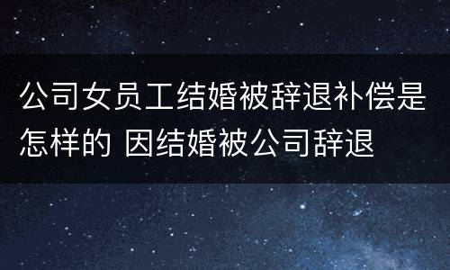 公司女员工结婚被辞退补偿是怎样的 因结婚被公司辞退