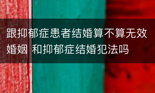 跟抑郁症患者结婚算不算无效婚姻 和抑郁症结婚犯法吗