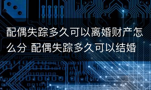 配偶失踪多久可以离婚财产怎么分 配偶失踪多久可以结婚