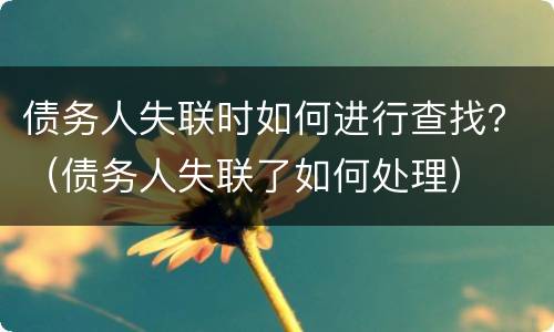 债务人失联时如何进行查找？（债务人失联了如何处理）