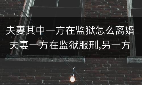 夫妻其中一方在监狱怎么离婚 夫妻一方在监狱服刑,另一方可以申请办理离婚手续吗?