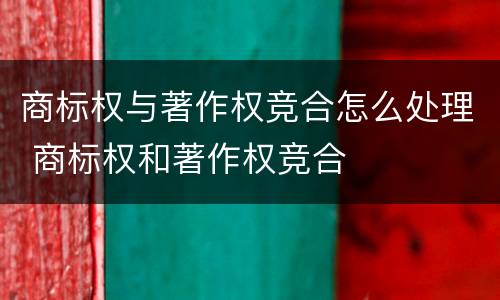 商标权与著作权竞合怎么处理 商标权和著作权竞合