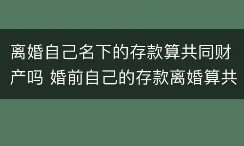 离婚自己名下的存款算共同财产吗 婚前自己的存款离婚算共同财产吗?