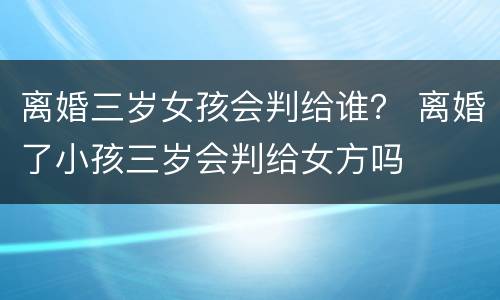 离婚三岁女孩会判给谁？ 离婚了小孩三岁会判给女方吗