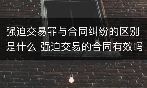 强迫交易罪与合同纠纷的区别是什么 强迫交易的合同有效吗