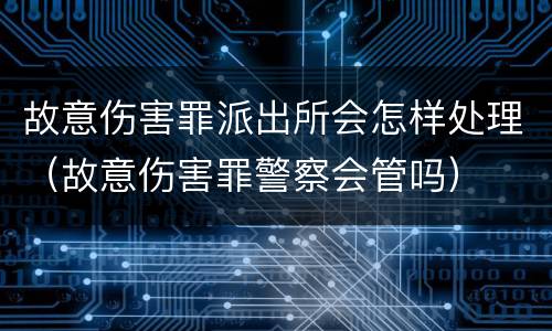 故意伤害罪派出所会怎样处理（故意伤害罪警察会管吗）