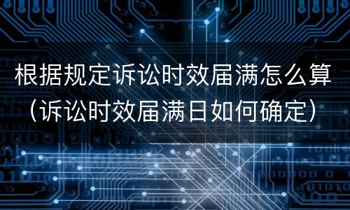 根据规定诉讼时效届满怎么算（诉讼时效届满日如何确定）