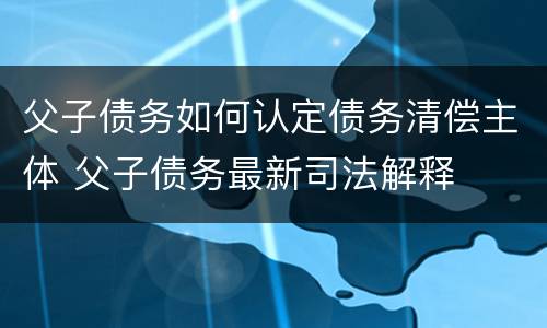 父子债务如何认定债务清偿主体 父子债务最新司法解释