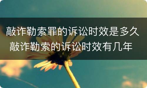敲诈勒索罪的诉讼时效是多久 敲诈勒索的诉讼时效有几年