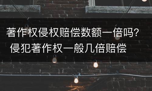 著作权侵权赔偿数额一倍吗？ 侵犯著作权一般几倍赔偿
