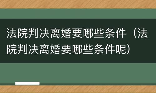 法院判决离婚要哪些条件（法院判决离婚要哪些条件呢）