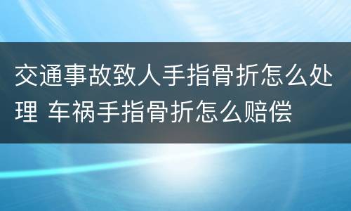 交通事故致人手指骨折怎么处理 车祸手指骨折怎么赔偿
