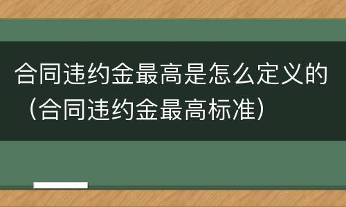 合同违约金最高是怎么定义的（合同违约金最高标准）