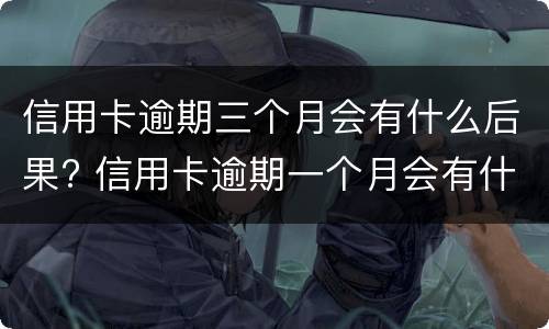 信用卡逾期三个月会有什么后果? 信用卡逾期一个月会有什么后果