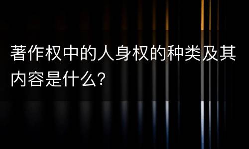 著作权中的人身权的种类及其内容是什么？