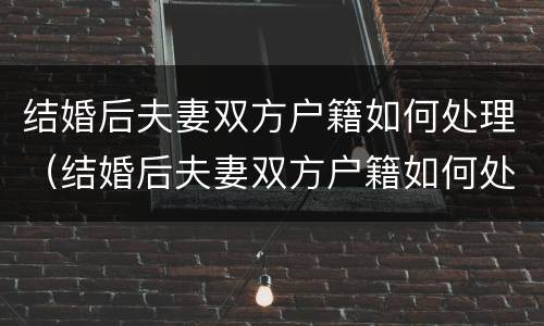 结婚后夫妻双方户籍如何处理（结婚后夫妻双方户籍如何处理好）