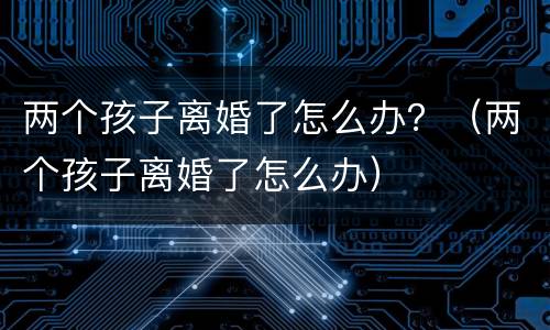 两个孩子离婚了怎么办？（两个孩子离婚了怎么办）