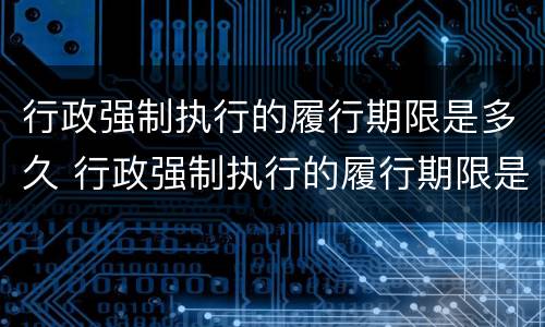 行政强制执行的履行期限是多久 行政强制执行的履行期限是多久内