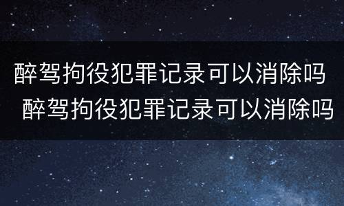 醉驾拘役犯罪记录可以消除吗 醉驾拘役犯罪记录可以消除吗多久