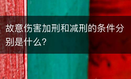故意伤害加刑和减刑的条件分别是什么？