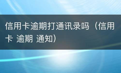 信用卡逾期打通讯录吗（信用卡 逾期 通知）