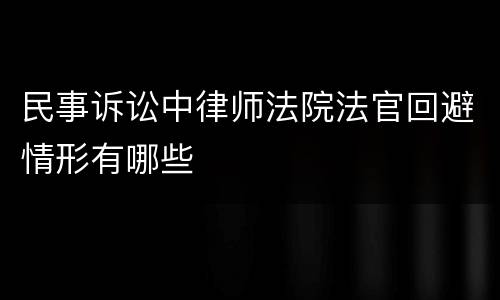 民事诉讼中律师法院法官回避情形有哪些