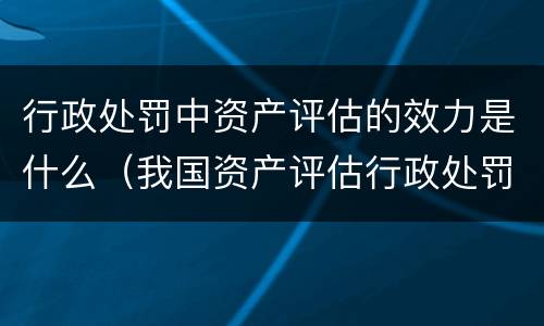 行政处罚中资产评估的效力是什么（我国资产评估行政处罚的追究时效）