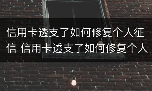信用卡透支了如何修复个人征信 信用卡透支了如何修复个人征信记录