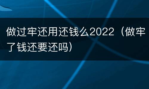 做过牢还用还钱么2022（做牢了钱还要还吗）