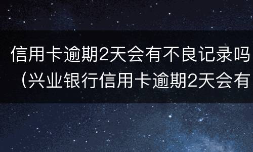 信用卡逾期2天会有不良记录吗（兴业银行信用卡逾期2天会有不良记录吗）