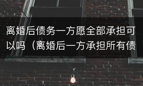 离婚后债务一方愿全部承担可以吗（离婚后一方承担所有债务）