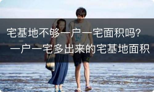 宅基地不够一户一宅面积吗？ 一户一宅多出来的宅基地面积怎么办