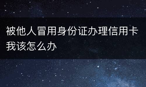 被他人冒用身份证办理信用卡我该怎么办