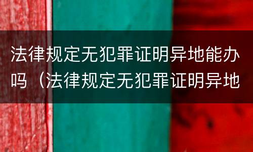 法律规定无犯罪证明异地能办吗（法律规定无犯罪证明异地能办吗多少钱）