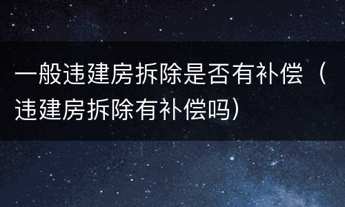 一般违建房拆除是否有补偿（违建房拆除有补偿吗）