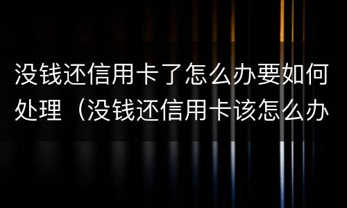 没钱还信用卡了怎么办要如何处理（没钱还信用卡该怎么办）